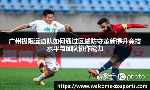广州极限运动队如何通过区域防守革新提升竞技水平与团队协作能力
